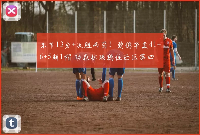 末节13分+决胜两罚！爱德华轰41+6+5断1帽 助森林狼稳住西区第四