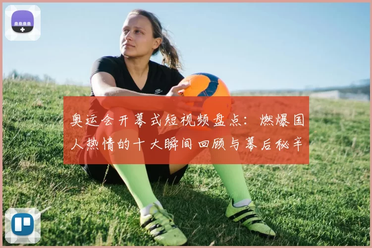 奥运会开幕式短视频盘点：燃爆国人热情的十大瞬间回顾与幕后秘辛揭秘