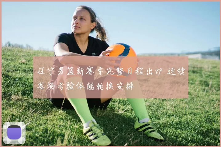 辽宁男篮新赛季完整日程出炉 连续客场考验体能轮换安排