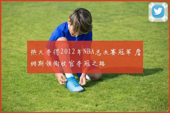 热火夺得2012年NBA总决赛冠军 詹姆斯领衔收官夺冠之路