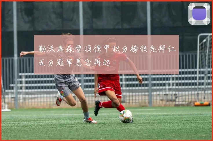 勒沃库森登顶德甲积分榜领先拜仁五分冠军悬念再起