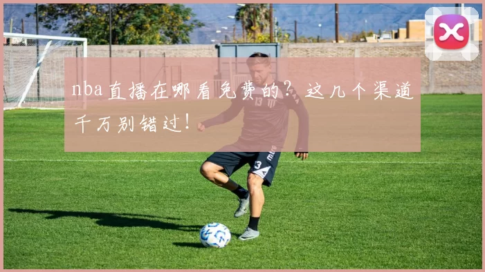 nba直播在哪看免费的?这几个渠道千万别错过!