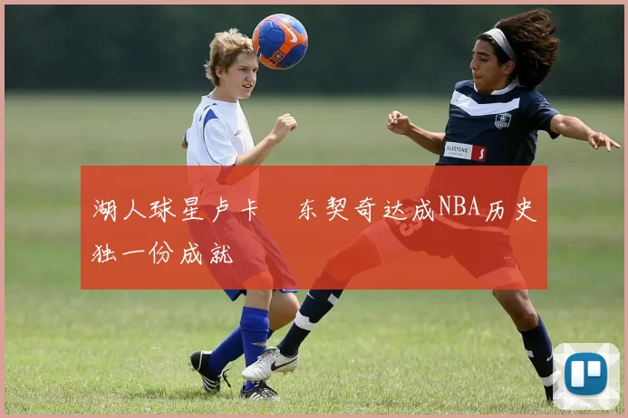 湖人球星卢卡・东契奇达成NBA历史独一份成就