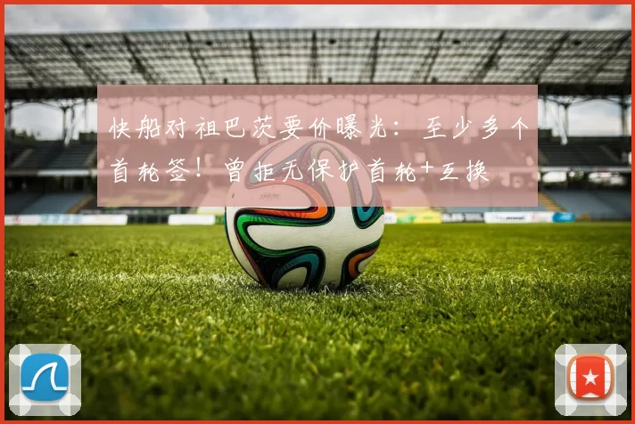 快船对祖巴茨要价曝光：至少多个首轮签！曾拒无保护首轮+互换