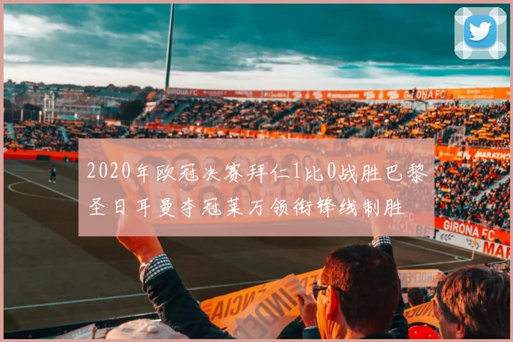 2020年欧冠决赛拜仁1比0战胜巴黎圣日耳曼夺冠莱万领衔锋线制胜