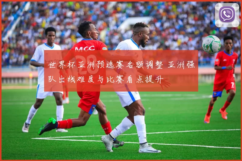 世界杯亚洲预选赛名额调整 亚洲强队出线难度与比赛看点提升
