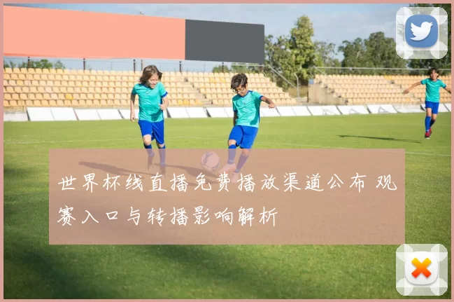 世界杯线直播免费播放渠道公布 观赛入口与转播影响解析