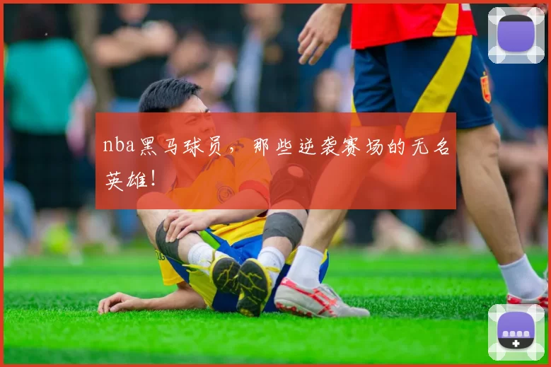 nba黑马球员，那些逆袭赛场的无名英雄！