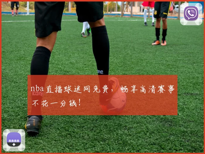 nba直播球迷网免费，畅享高清赛事不花一分钱！
