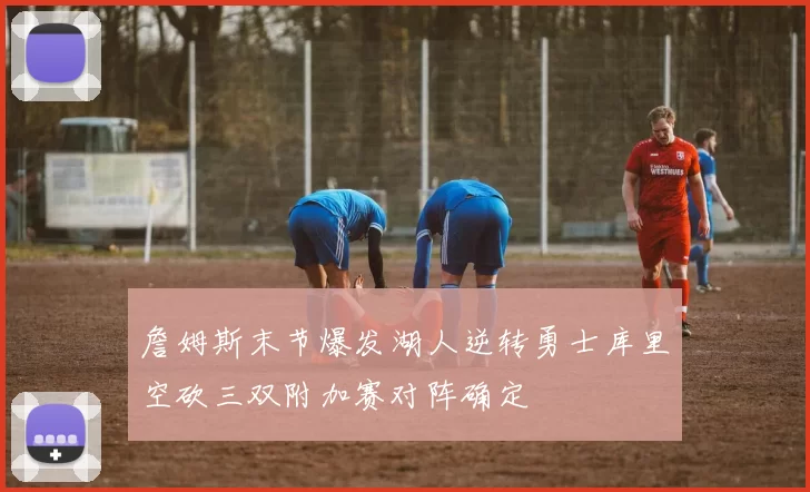 詹姆斯末节爆发湖人逆转勇士库里空砍三双附加赛对阵确定