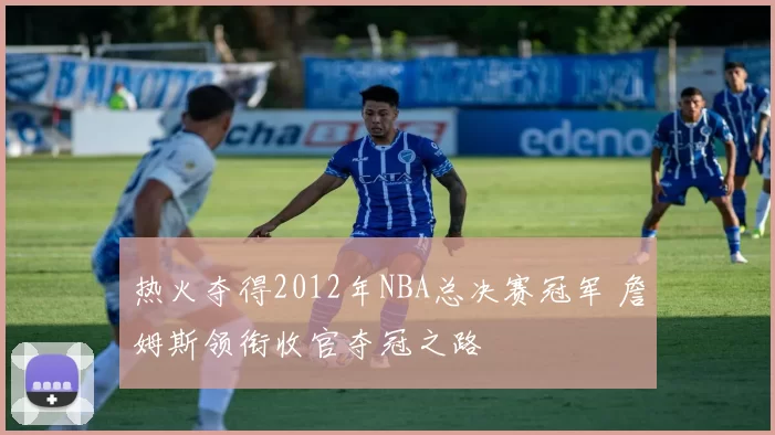 热火夺得2012年NBA总决赛冠军 詹姆斯领衔收官夺冠之路