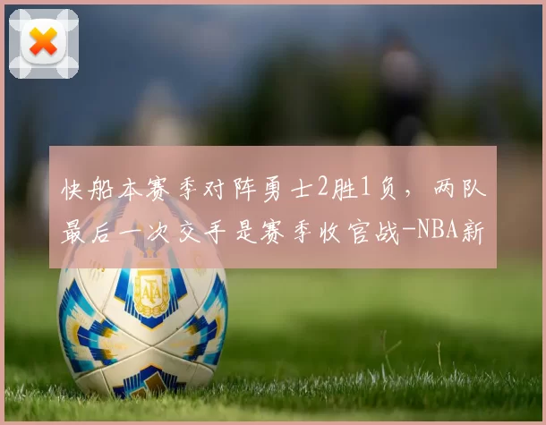 快船本赛季对阵勇士2胜1负，两队最后一次交手是赛季收官战-NBA新闻