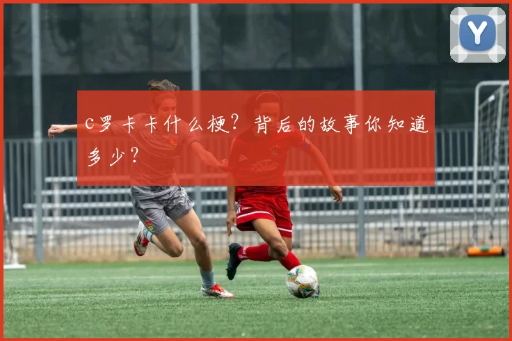 c罗卡卡什么梗?背后的故事你知道多少?