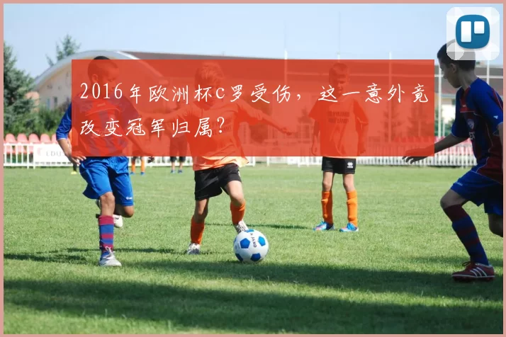 2016年欧洲杯c罗受伤，这一意外竟改变冠军归属？