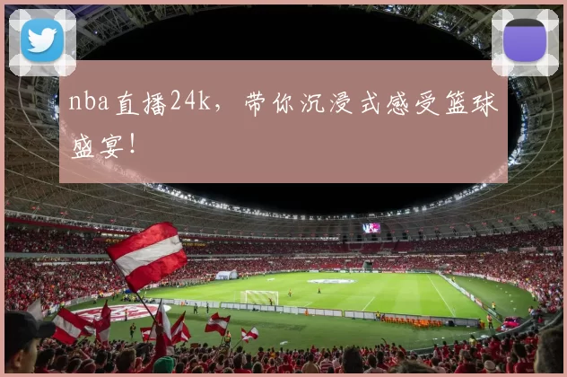 nba直播24k，带你沉浸式感受篮球盛宴！