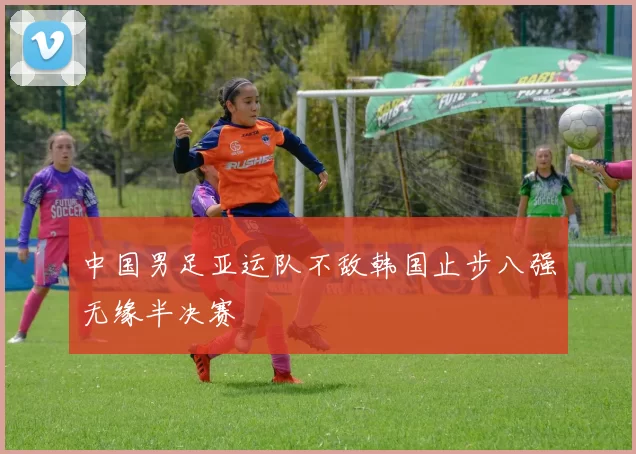 中国男足亚运队不敌韩国止步八强无缘半决赛