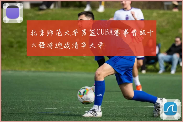 北京师范大学男篮CUBA赛事晋级十六强将迎战清华大学