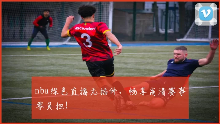nba绿色直播无插件，畅享高清赛事零负担！