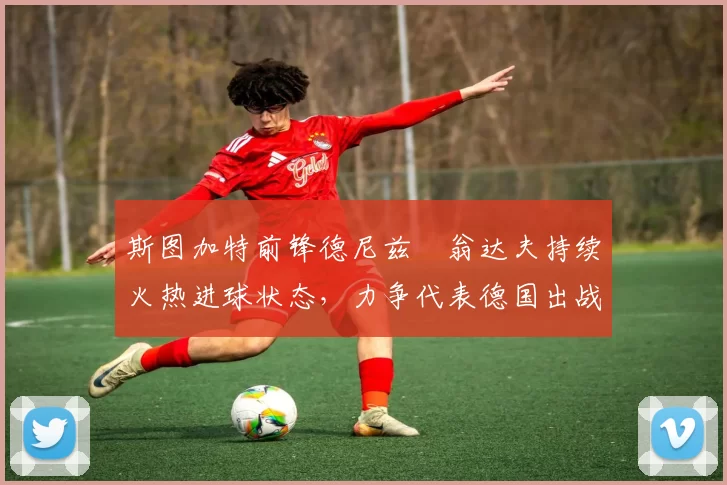 斯图加特前锋德尼兹・翁达夫持续火热进球状态，力争代表德国出战世界杯_对阵_比赛