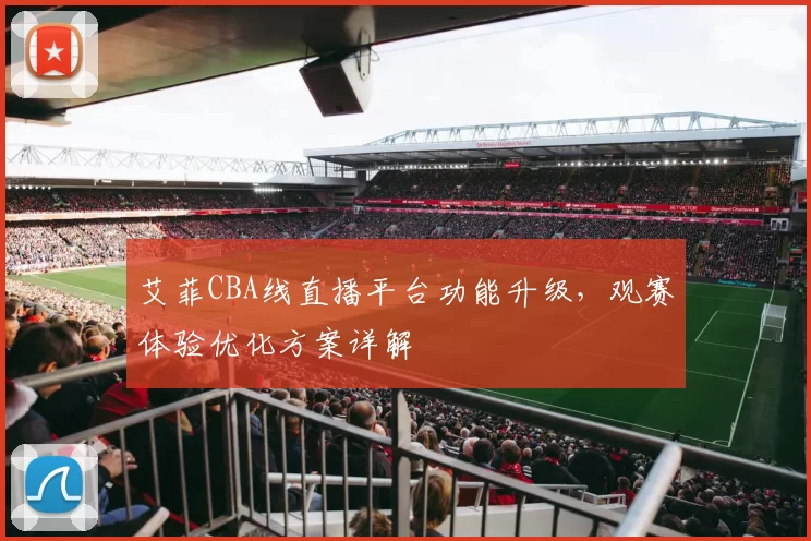 艾菲CBA线直播平台功能升级，观赛体验优化方案详解