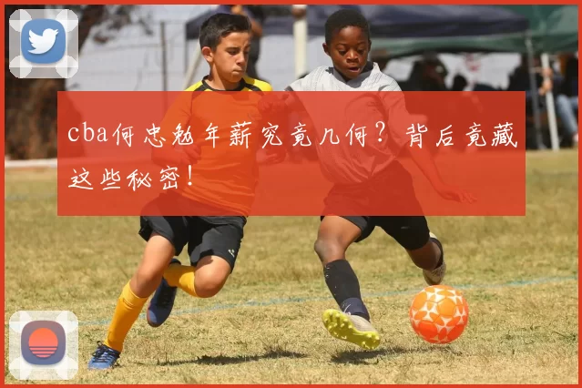 cba何忠勉年薪究竟几何？背后竟藏这些秘密！