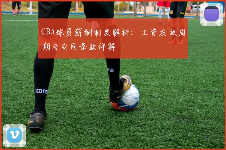 CBA球员薪酬制度解析：工资发放周期与合同条款详解