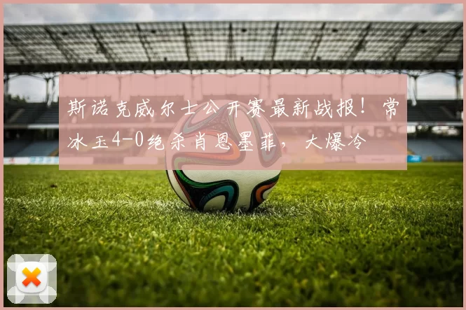 斯诺克威尔士公开赛最新战报！常冰玉4-0绝杀肖恩墨菲，大爆冷