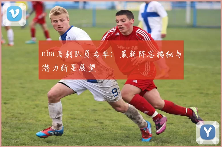 nba马刺队员名单：最新阵容揭秘与潜力新星展望