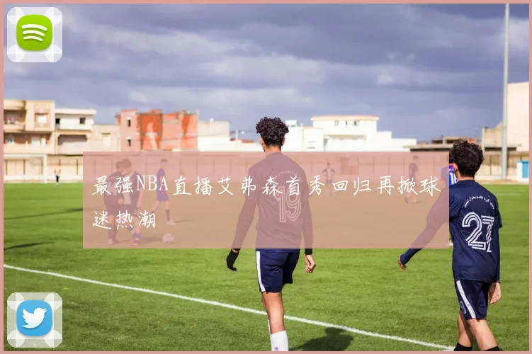 最强NBA直播艾弗森首秀回归再掀球迷热潮