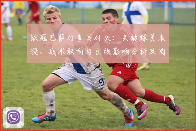 欧冠巴萨对皇马对决：关键球员表现、战术取向与出线影响分析及淘汰赛展望