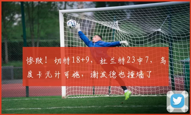 惨败！切特18+9，杜兰特23中7，乌度卡无计可施，谢泼德也撞墙了