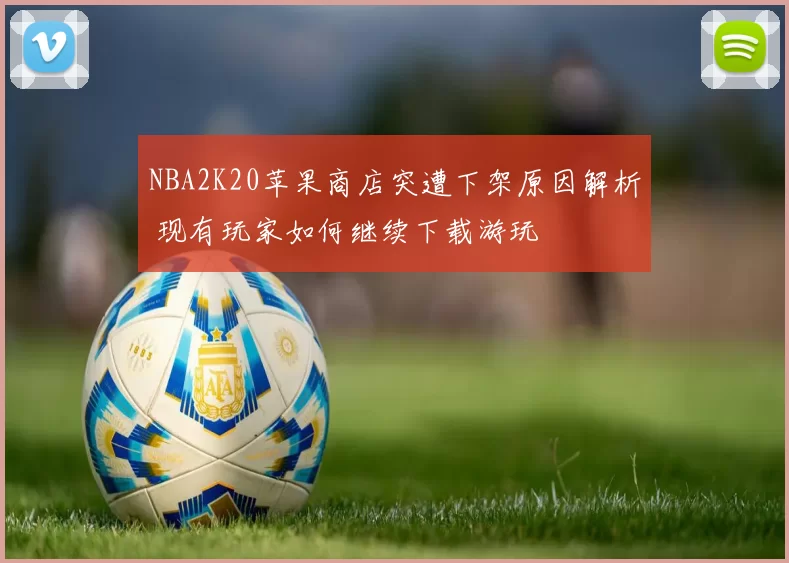 NBA2K20苹果商店突遭下架原因解析 现有玩家如何继续下载游玩